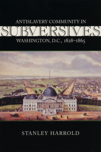 Subversives : Antislavery Community in Washington, D.C., 1828-1865, Paperback / softback Book