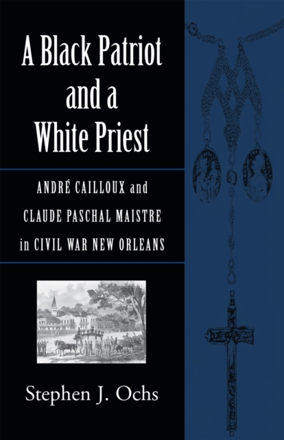 A Black Patriot and a White Priest : Andre Cailloux and Claude Paschal Maistre in Civil War New Orleans, Paperback / softback Book