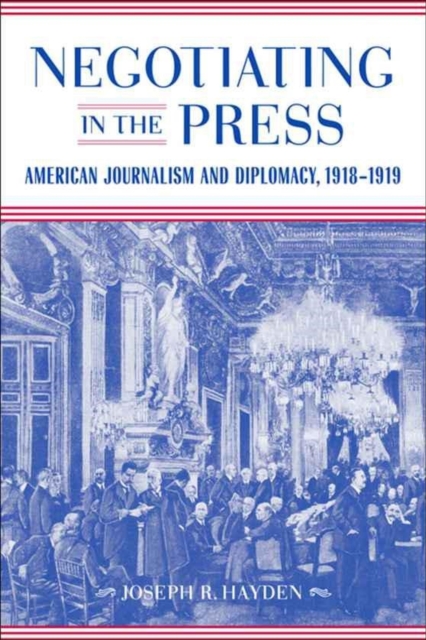 Negotiating in the Press : American Journalism and Diplomacy, 1918-1919, Hardback Book