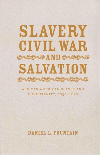 Slavery, Civil War, and Salvation : African American Slaves and Christianity, 1830-1870, Hardback Book