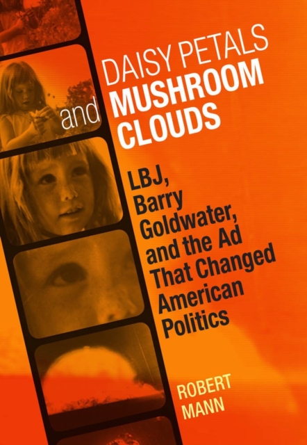 Daisy Petals and Mushroom Clouds : LBJ, Barry Goldwater, and the Ad That Changed American Politics, PDF eBook