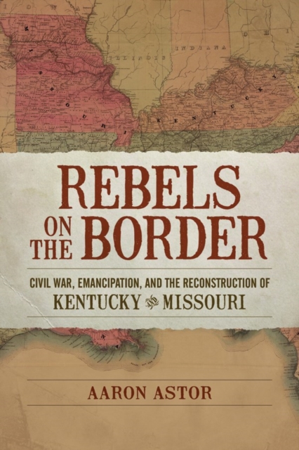 Rebels on the Border : Civil War, Emancipation, and the Reconstruction of Kentucky and Missouri, PDF eBook