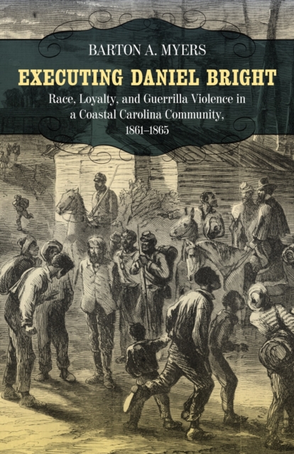 Executing Daniel Bright : Race, Loyalty, and Guerrilla Violence in a Coastal Carolina Community, 1861-1865, Paperback / softback Book