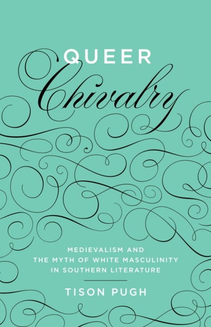 Queer Chivalry : Medievalism and the Myth of White Masculinity in Southern Literature, PDF eBook