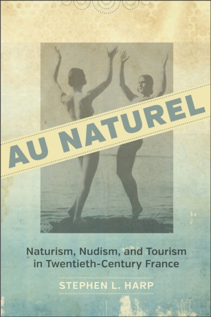 Au Naturel : Naturism, Nudism, and Tourism in Twentieth-Century France, Hardback Book