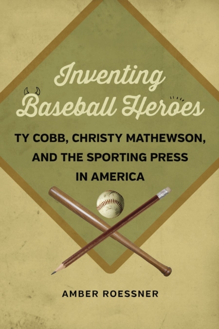 Inventing Baseball Heroes : Ty Cobb, Christy Mathewson, and the Sporting Press in America, Hardback Book