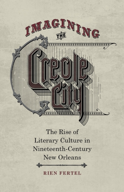 Imagining the Creole City : The Rise of Literary Culture in Nineteenth-Century New Orleans, Hardback Book