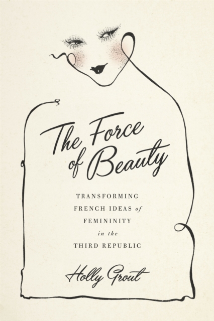 The Force of Beauty : Transforming French Ideas of Femininity in the Third Republic, EPUB eBook