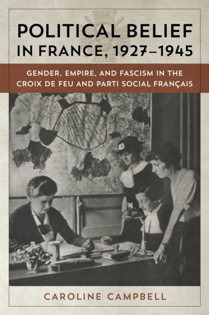 Political Belief in France, 1927-1945 : Gender, Empire, and Fascism in the Croix de Feu and Parti Social Francais, Hardback Book