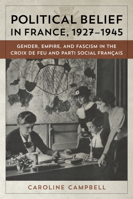 Political Belief in France, 1927-1945 : Gender, Empire, and Fascism in the Croix de Feu and Parti Social Francais, PDF eBook