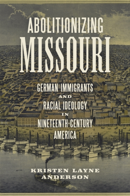 Abolitionizing Missouri : German Immigrants and Racial Ideology in Nineteenth-Century America, Hardback Book