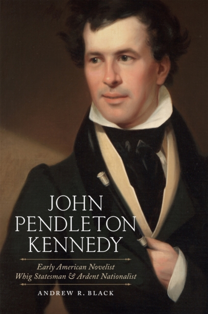 John Pendleton Kennedy : Early American Novelist, Whig Statesman, and Ardent Nationalist, Hardback Book