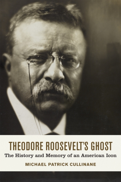 Theodore Roosevelt's Ghost : The History and Memory of an American Icon, Hardback Book