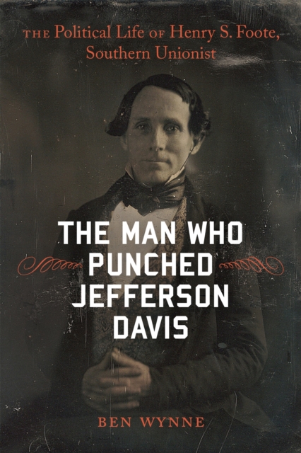 The Man Who Punched Jefferson Davis : The Political Life of Henry S. Foote, Southern Unionist, EPUB eBook