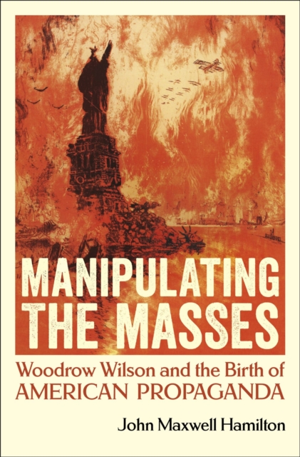Manipulating the Masses : Woodrow Wilson and the Birth of American Propaganda, Hardback Book