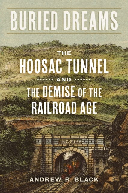 Buried Dreams : The Hoosac Tunnel and the Demise of the Railroad Age, Hardback Book