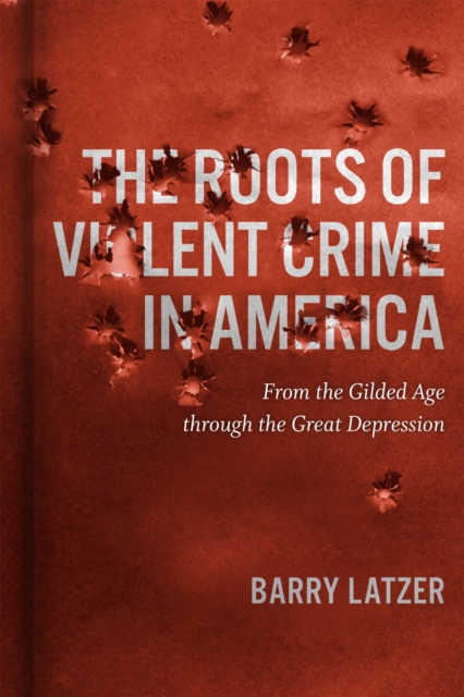 The Roots of Violent Crime in America : From the Gilded Age through the Great Depression, Hardback Book