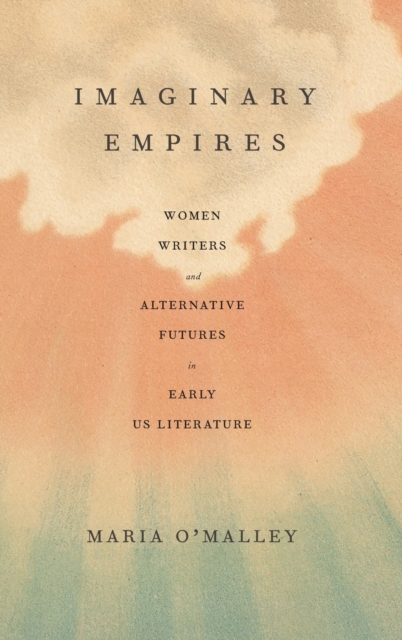 Imaginary Empires : Women Writers and Alternative Futures in Early US Literature, Hardback Book
