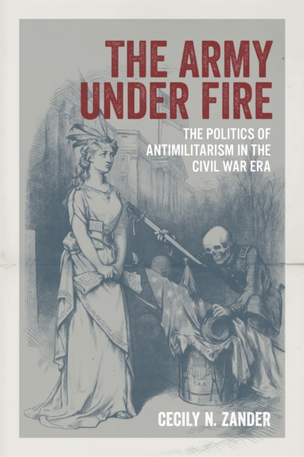 The Army under Fire : The Politics of Antimilitarism in the Civil War Era, Hardback Book