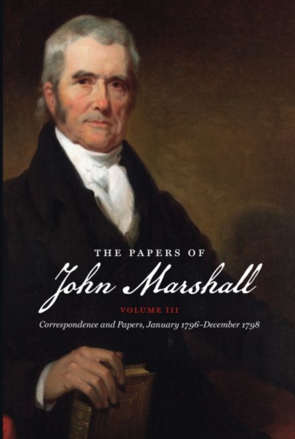 The Papers of John Marshall : Vol. III: Correspondence and Papers, January 1796-December 1798, Hardback Book