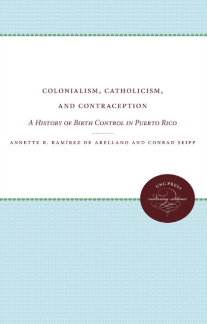 Colonialism, Catholicism, and Contraception : A History of Birth Control in Puerto Rico, Hardback Book