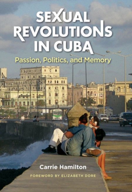 Sexual Revolutions in Cuba : Passion, Politics, and Memory, Hardback Book