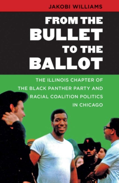 From the Bullet to the Ballot : the Illinois Chapter of the Black Panther Party and Racial Coalition Politics in Chicago, Hardback Book