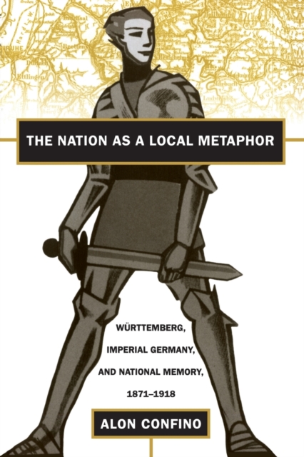 The Nation as a Local Metaphor : Wurttemberg, Imperial Germany, and National Memory, 1871-1918, Paperback / softback Book