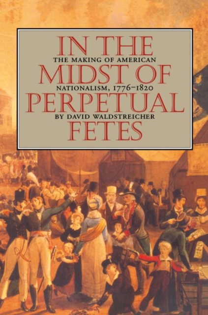 In the Midst of Perpetual Fetes : The Making of American Nationalism, 1776-1820, Paperback / softback Book