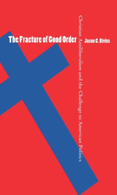 The Fracture of Good Order : Christian Antiliberalism and the Challenge to American Politics, Paperback / softback Book