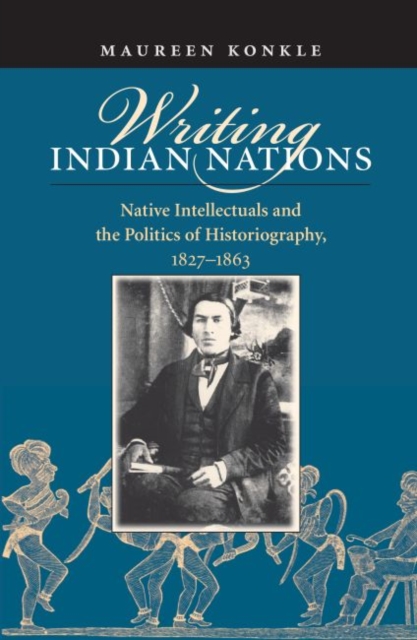 Writing Indian Nations : Native Intellectuals and the Politics of Historiography, 1827-1863, Paperback / softback Book