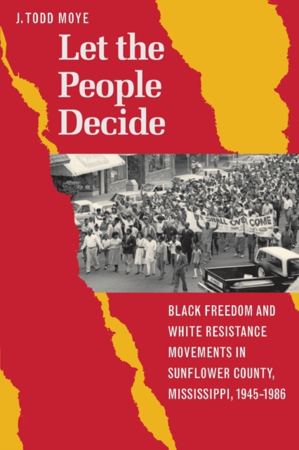 Let the People Decide : Black Freedom and White Resistance Movements in Sunflower County, Mississippi, 1945-1986, Paperback / softback Book