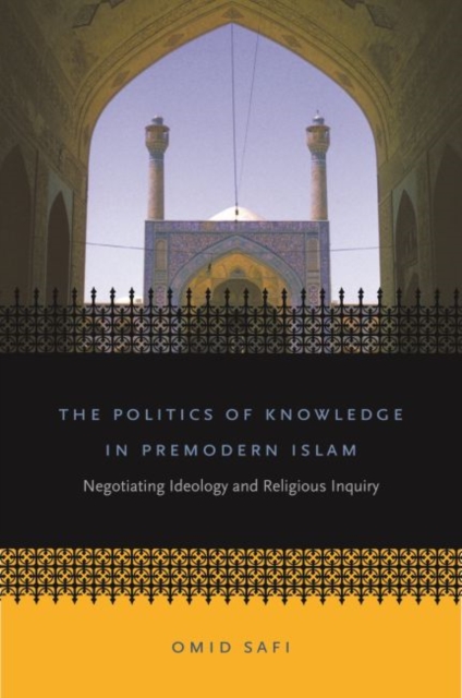 The Politics of Knowledge in Premodern Islam : Negotiating Ideology and Religious Inquiry, Paperback / softback Book