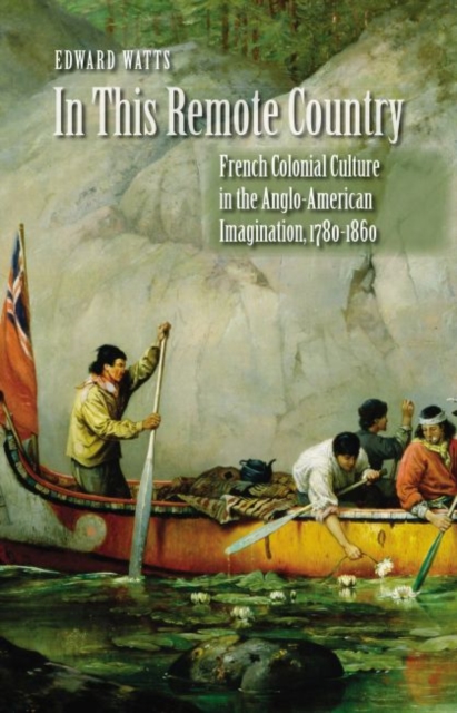 In This Remote Country : French Colonial Culture in the Anglo-American Imagination, 1780-1860, Paperback / softback Book