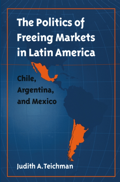 The Politics of Freeing Markets in Latin America : Chile, Argentina, and Mexico, EPUB eBook