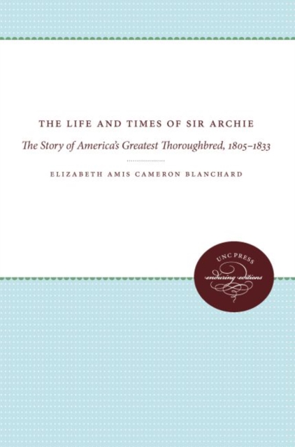 The Life and Times of Sir Archie : The Story of America's Greatest Thoroughbred, 1805-1833, Paperback / softback Book
