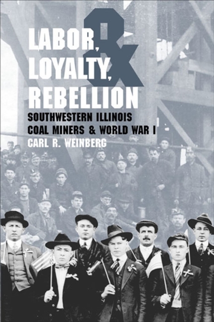 Labor, Loyalty, and Rebellion : Southwestern Illinois Coal Miners and World War I, Paperback / softback Book