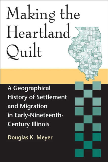 Making the Heartland Quilt : A Geographical History of Settlement and Migration in Early-Nineteenth-Century Illinois, Paperback / softback Book