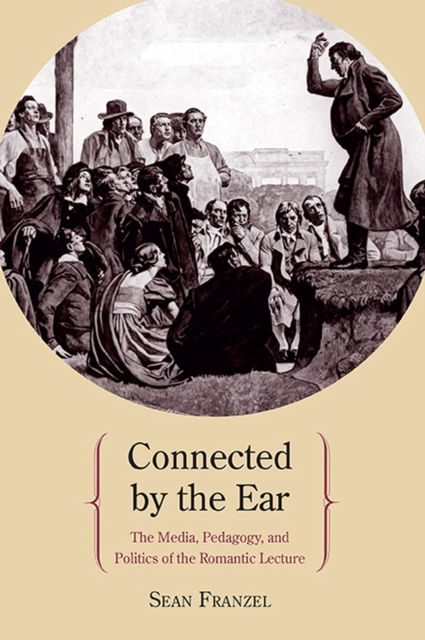 Connected by the Ear : The Media, Pedagogy, and Politics of the Romantic Lecture, Hardback Book