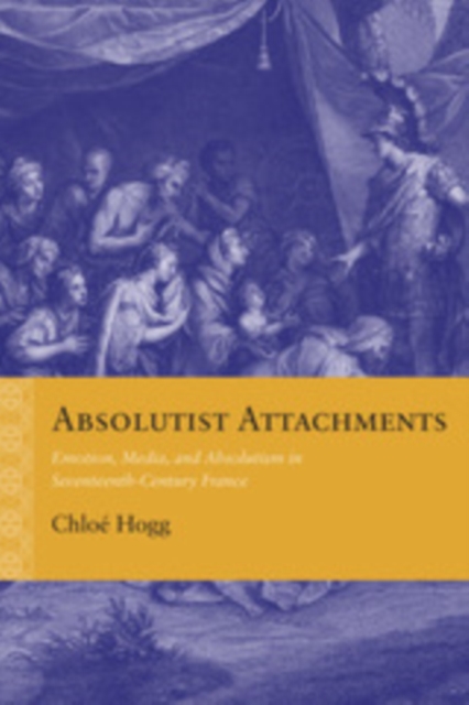 Absolutist Attachments : Emotion, Media, and Absolutism in Seventeenth-Century France, EPUB eBook