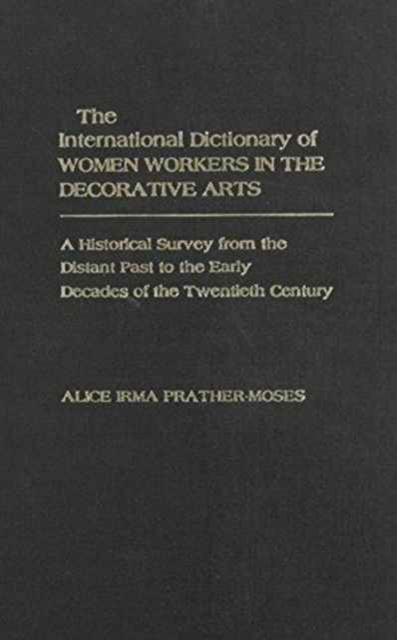 The International Dictionary of Women Workers in the Decorative Arts : A Historical Survey from the Distant Past to the Early Decades of the Twentieth Century, Hardback Book