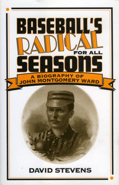 Baseball's Radical for All Seasons : A Biography of John Montgomery Ward, Hardback Book