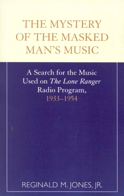 The Mystery of the Masked Man's Music : A Search for the Music Used on 'The Lone Ranger' Radio Program, 1933-1954, Paperback / softback Book