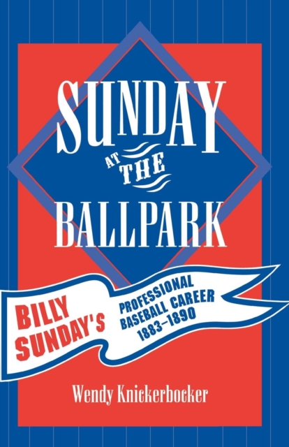 Sunday at the Ballpark : Billy Sunday's Professional Baseball Career, 1883-1890, Paperback / softback Book