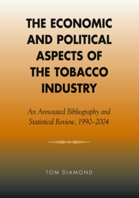The Economic and Political Aspects of the Tobacco Industry : An Annotated Bibliography and Statistical Review, 1990-2004, Hardback Book