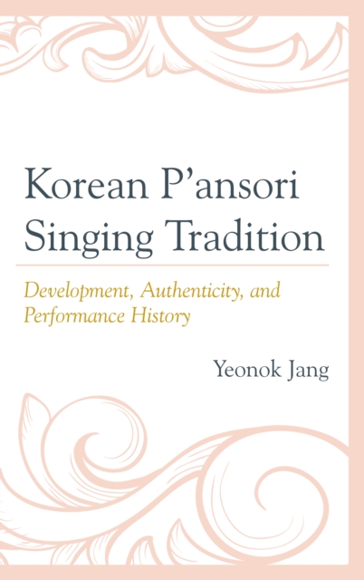 Korean P'ansori Singing Tradition : Development, Authenticity, and Performance History, Hardback Book