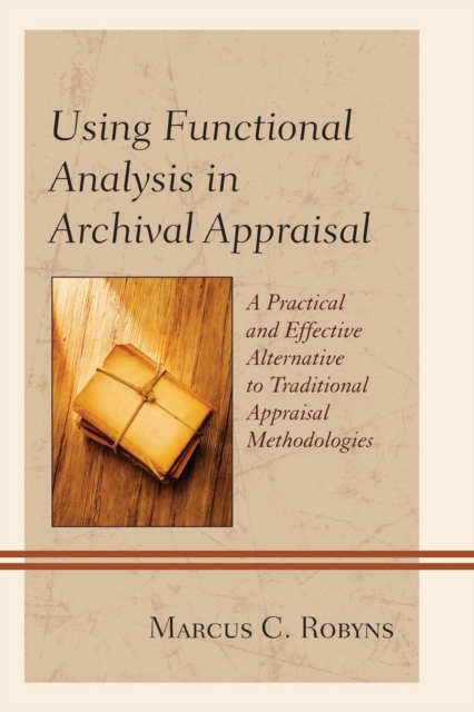 Using Functional Analysis in Archival Appraisal : A Practical and Effective Alternative to Traditional Appraisal Methodologies, Paperback / softback Book