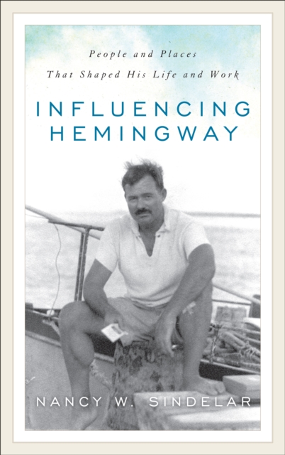 Influencing Hemingway : People and Places That Shaped His Life and Work, Hardback Book
