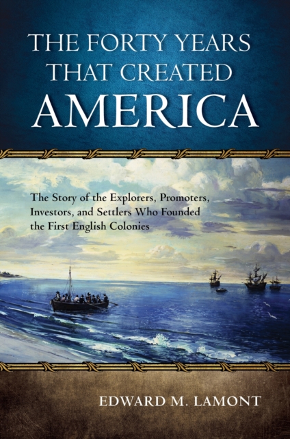 The Forty Years that Created America : The Story of the Explorers, Promoters, Investors, and Settlers Who Founded the First English Colonies, Paperback / softback Book