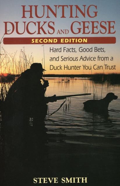 Hunting Ducks and Geese : Hard Facts, Good Bets and Serious Advice from a Duck Hunter You Can Trust, Paperback / softback Book